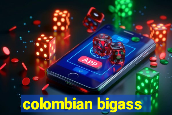 colombian bigass